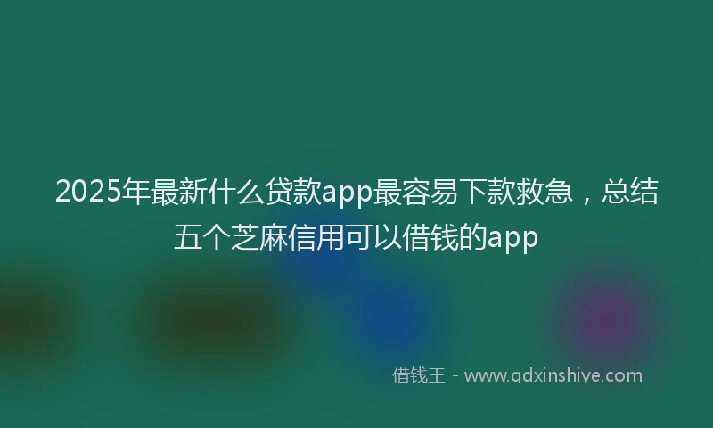 2025年最新什么贷款app最容易下款救急，总结五个芝麻信用可以借钱的app