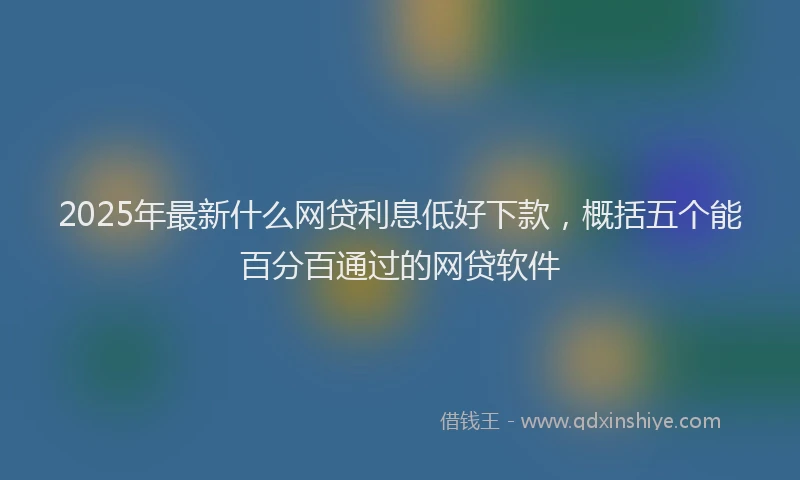 2025年最新什么网贷利息低好下款，概括五个能百分百通过的网贷软件