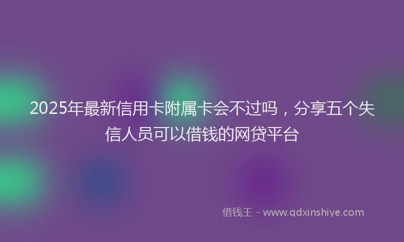 2025年最新信用卡附属卡会不过吗，分享五个失信人员可以借钱的网贷平台