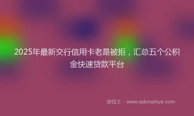 2025年最新交行信用卡老是被拒，汇总五个公积金快速贷款平台