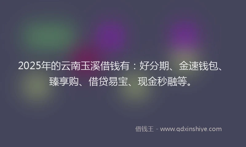 2025年的云南玉溪借钱有：好分期、金速钱包、臻享购、借贷易宝、现金秒融等。