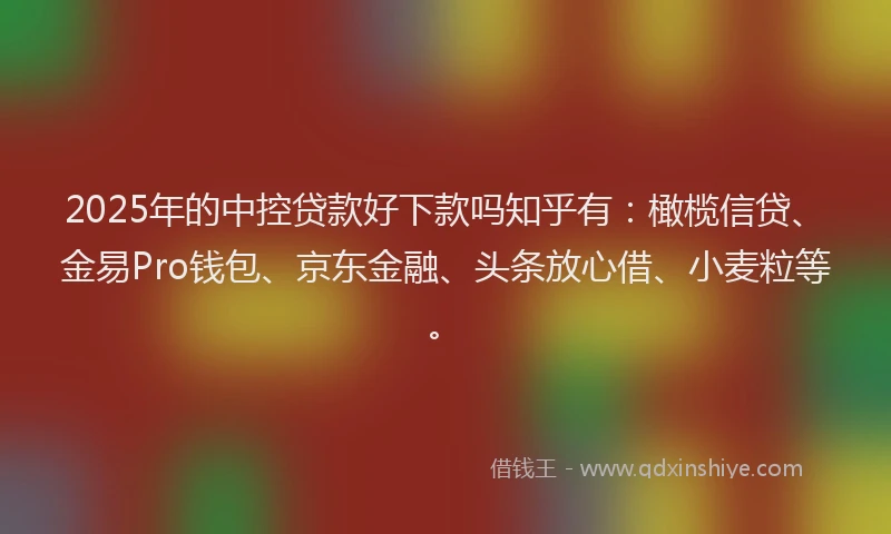 2025年的中控贷款好下款吗知乎有：橄榄信贷、金易Pro钱包、京东金融、头条放心借、小麦粒等。