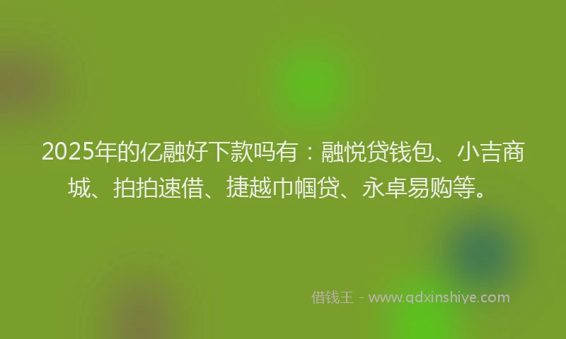 2025年的亿融好下款吗有：融悦贷钱包、小吉商城、拍拍速借、捷越巾帼贷、永卓易购等。