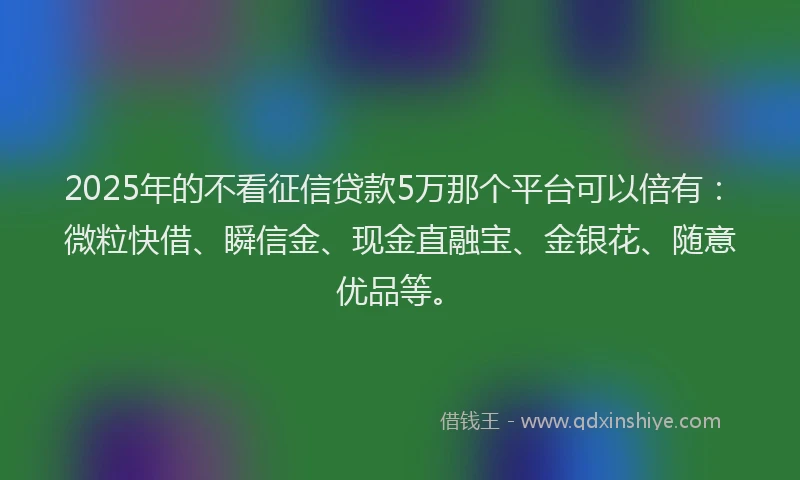 2025年的不看征信贷款5万那个平台可以倍有：微粒快借、瞬信金、现金直融宝、金银花、随意优品等。