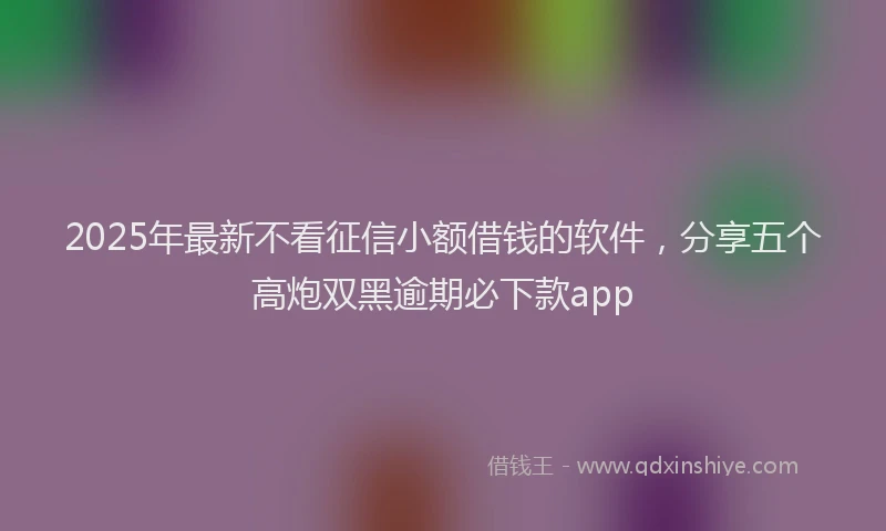 2025年最新不看征信小额借钱的软件，分享五个高炮双黑逾期必下款app