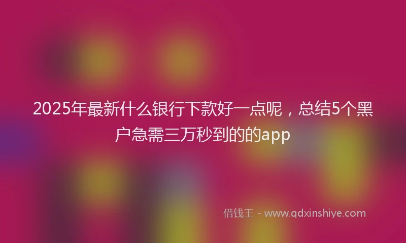 2025年最新什么银行下款好一点呢，总结5个黑户急需三万秒到的的app