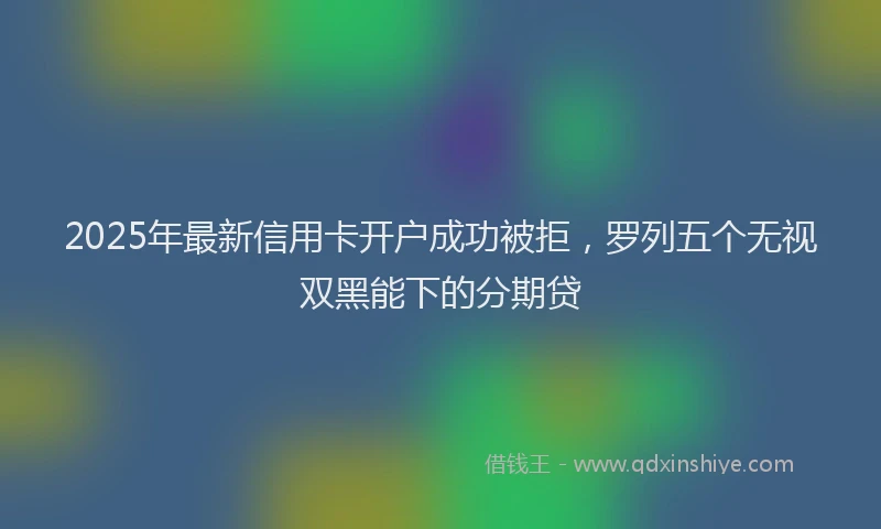 2025年最新信用卡开户成功被拒，罗列五个无视双黑能下的分期贷
