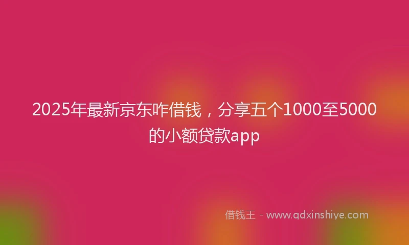 2025年最新京东咋借钱，分享五个1000至5000的小额贷款app