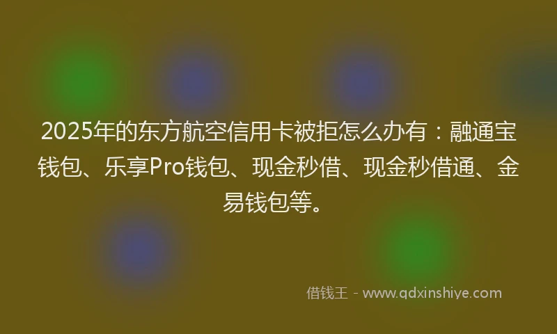 2025年的东方航空信用卡被拒怎么办有：融通宝钱包、乐享Pro钱包、现金秒借、现金秒借通、金易钱包等。