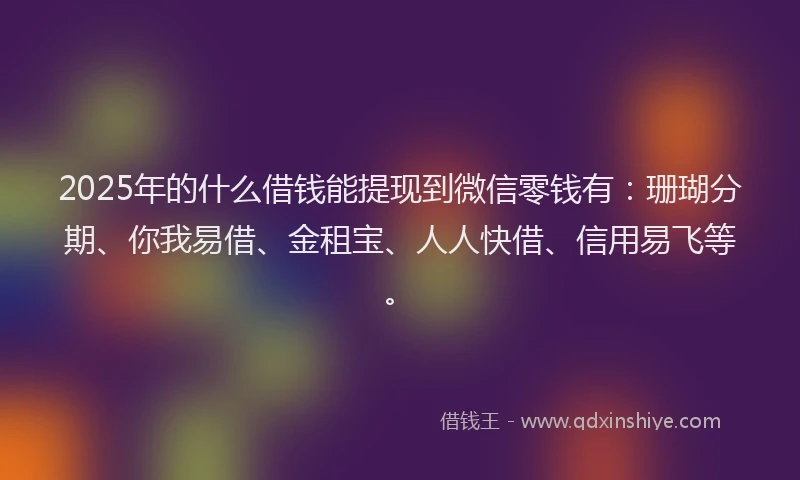 2025年的什么借钱能提现到微信零钱有：珊瑚分期、你我易借、金租宝、人人快借、信用易飞等。