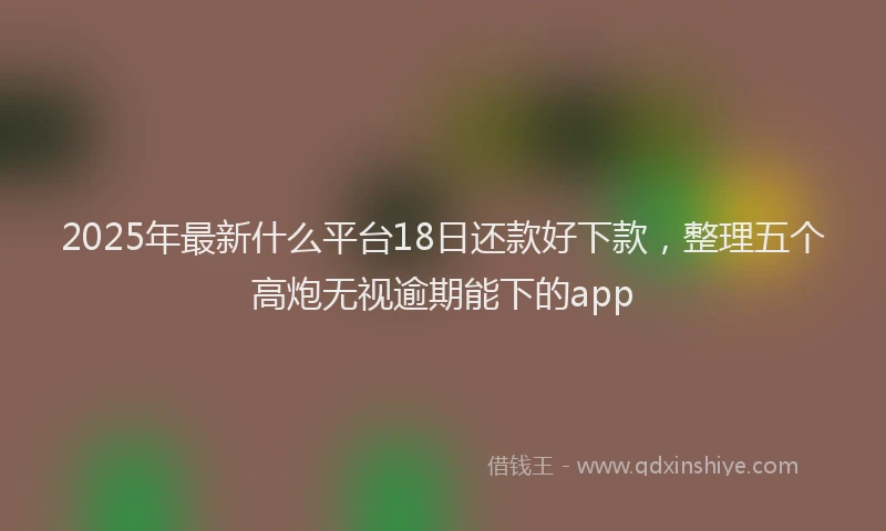 2025年最新什么平台18日还款好下款，整理五个高炮无视逾期能下的app