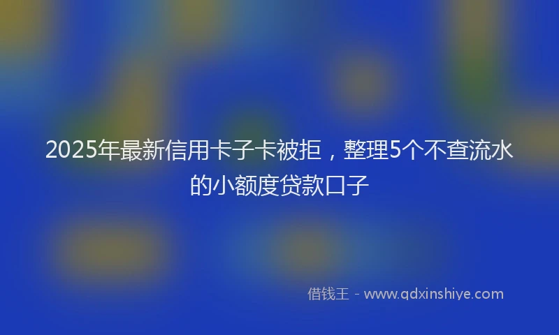 2025年最新信用卡子卡被拒，整理5个不查流水的小额度贷款口子