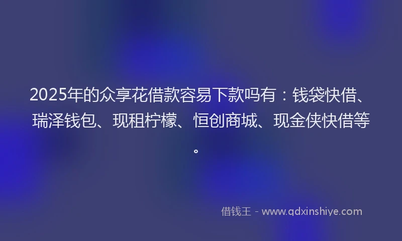 2025年的众享花借款容易下款吗有：钱袋快借、瑞泽钱包、现租柠檬、恒创商城、现金侠快借等。