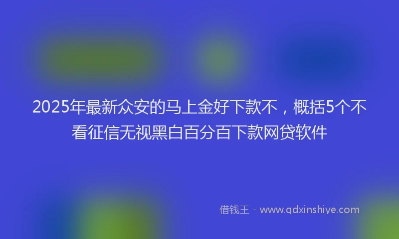 2025年最新众安的马上金好下款不，概括5个不看征信无视黑白百分百下款网贷软件