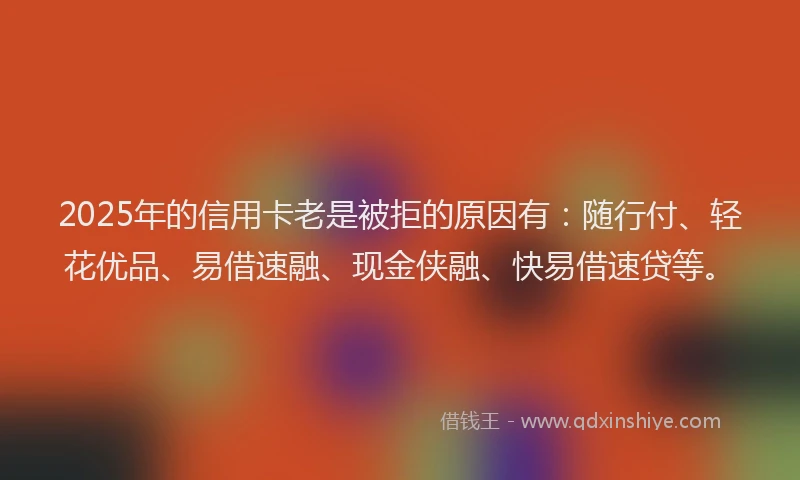 2025年的信用卡老是被拒的原因有：随行付、轻花优品、易借速融、现金侠融、快易借速贷等。