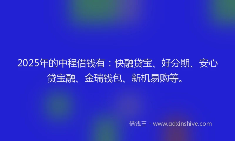 2025年的中程借钱有：快融贷宝、好分期、安心贷宝融、金瑞钱包、新机易购等。