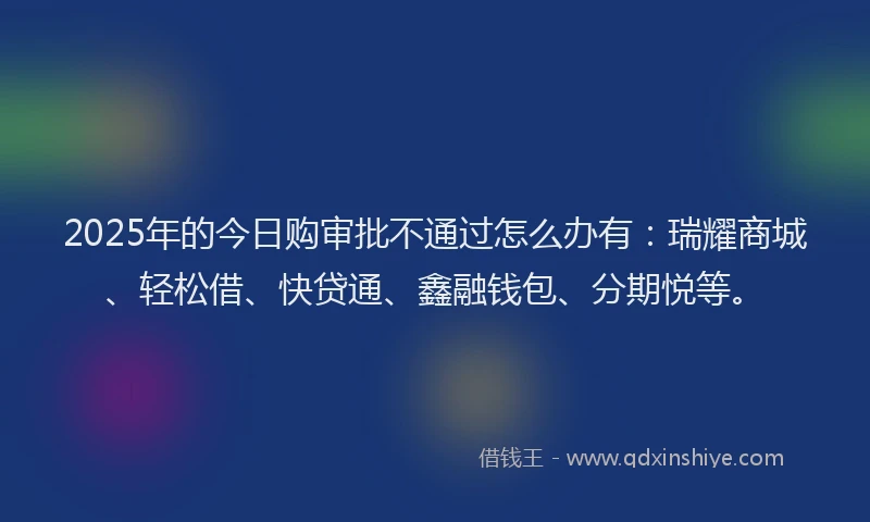 2025年的今日购审批不通过怎么办有：瑞耀商城、轻松借、快贷通、鑫融钱包、分期悦等。