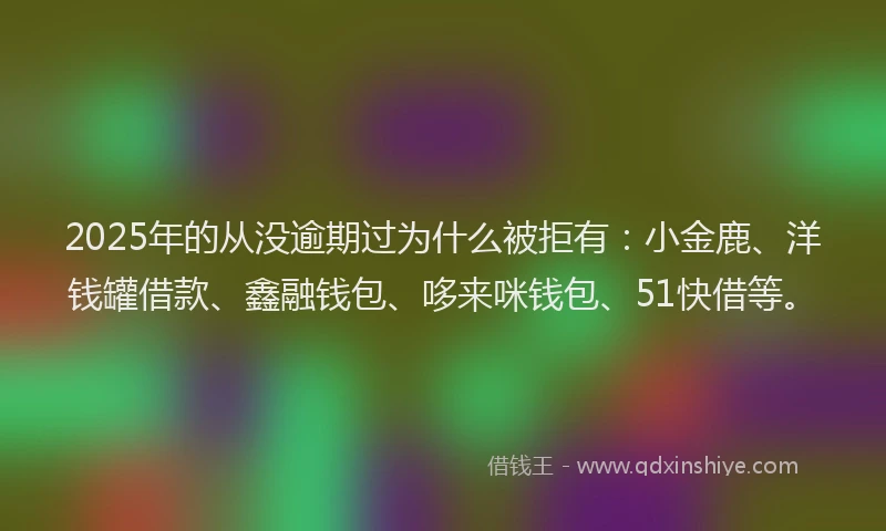2025年的从没逾期过为什么被拒有：小金鹿、洋钱罐借款、鑫融钱包、哆来咪钱包、51快借等。