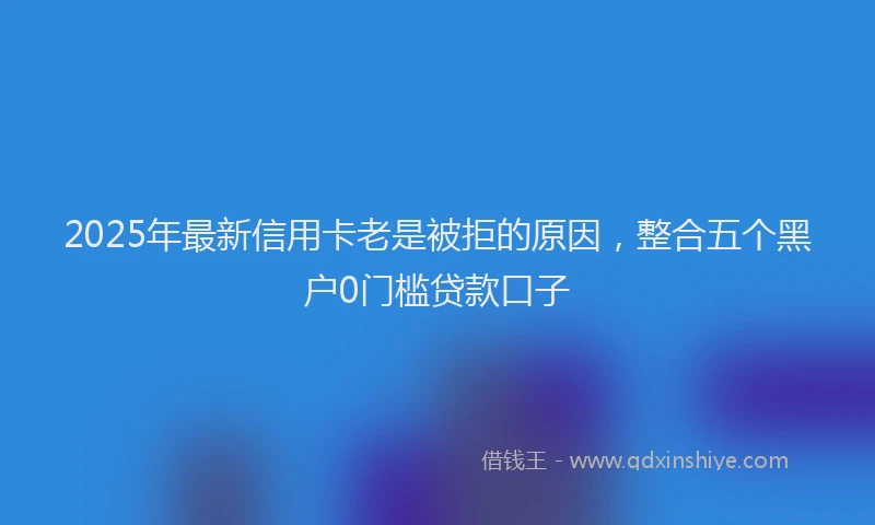 2025年最新信用卡老是被拒的原因，整合五个黑户0门槛贷款口子