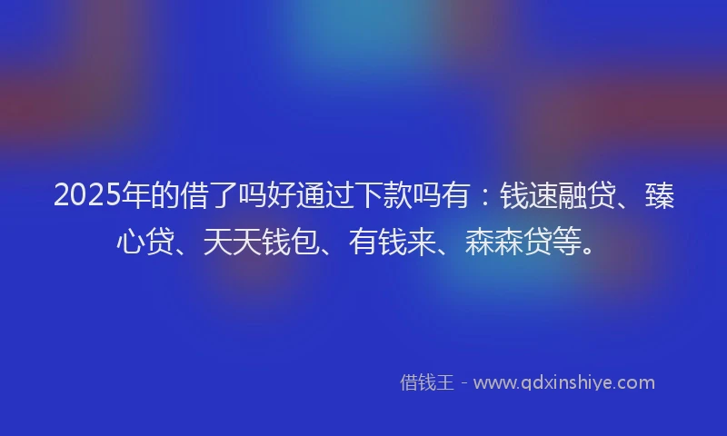 2025年的借了吗好通过下款吗有：钱速融贷、臻心贷、天天钱包、有钱来、森森贷等。