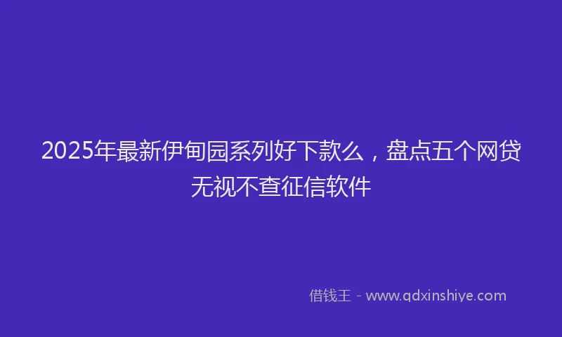2025年最新伊甸园系列好下款么，盘点五个网贷无视不查征信软件