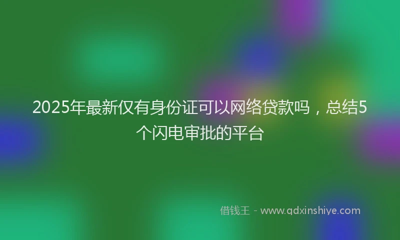 2025年最新仅有身份证可以网络贷款吗，总结5个闪电审批的平台