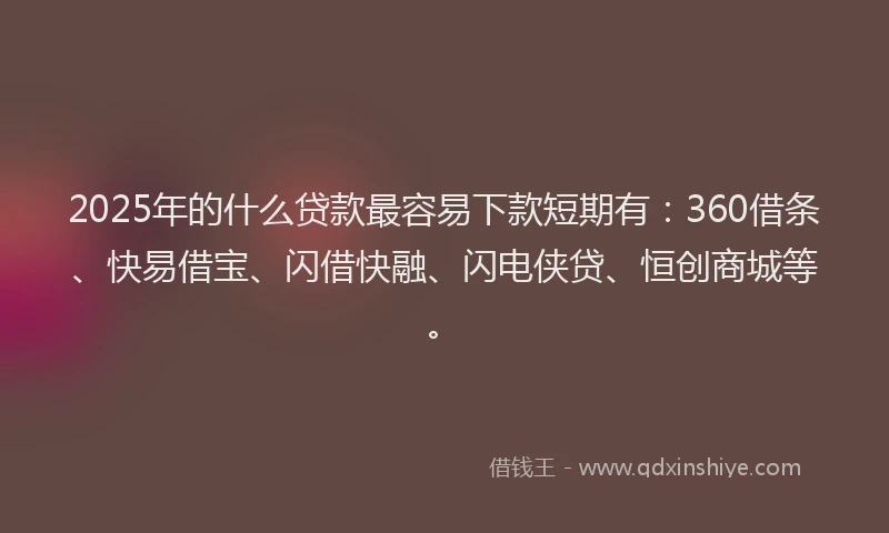 2025年的什么贷款最容易下款短期有：360借条、快易借宝、闪借快融、闪电侠贷、恒创商城等。