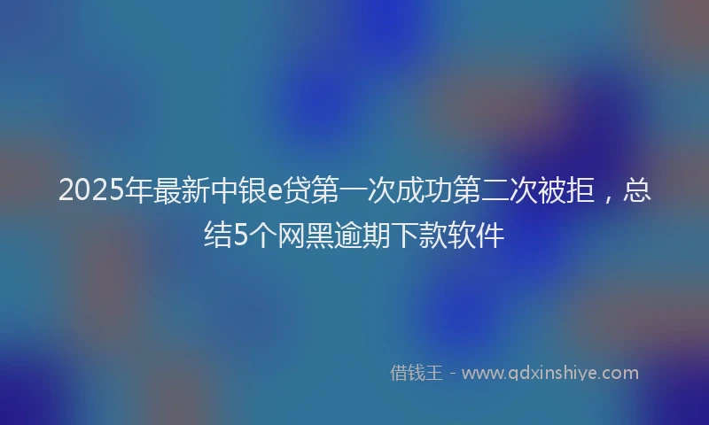 2025年最新中银e贷第一次成功第二次被拒，总结5个网黑逾期下款软件