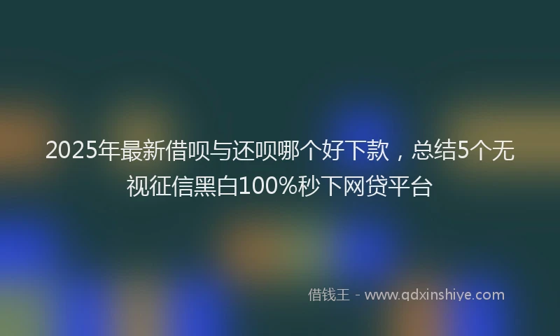 2025年最新借呗与还呗哪个好下款，总结5个无视征信黑白100%秒下网贷平台
