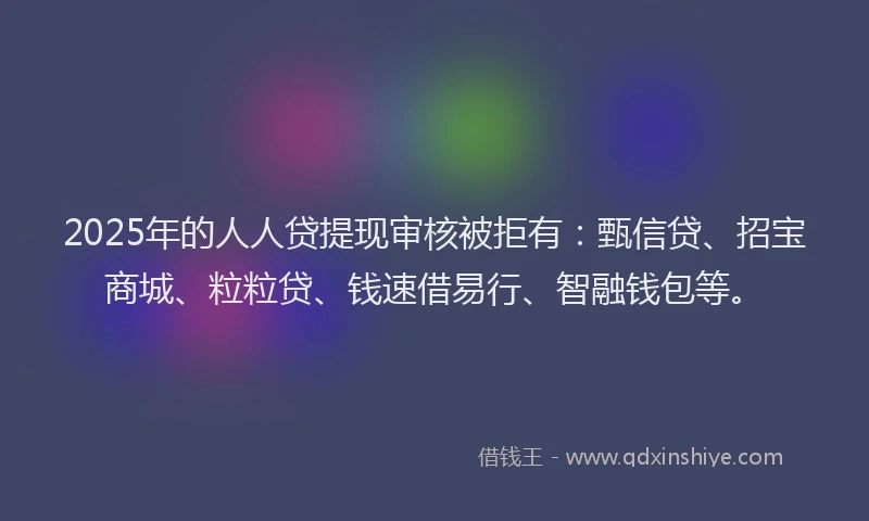 2025年的人人贷提现审核被拒有：甄信贷、招宝商城、粒粒贷、钱速借易行、智融钱包等。