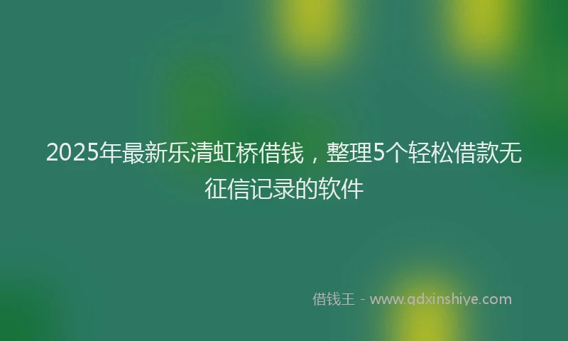 2025年最新乐清虹桥借钱，整理5个轻松借款无征信记录的软件