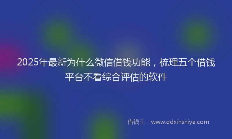 2025年最新为什么微信借钱功能，梳理五个借钱平台不看综合评估的软件