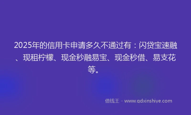 2025年的信用卡申请多久不通过有：闪贷宝速融、现租柠檬、现金秒融易宝、现金秒借、易支花等。
