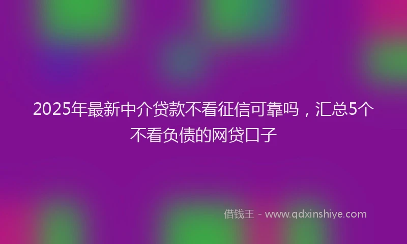 2025年最新中介贷款不看征信可靠吗，汇总5个不看负债的网贷口子