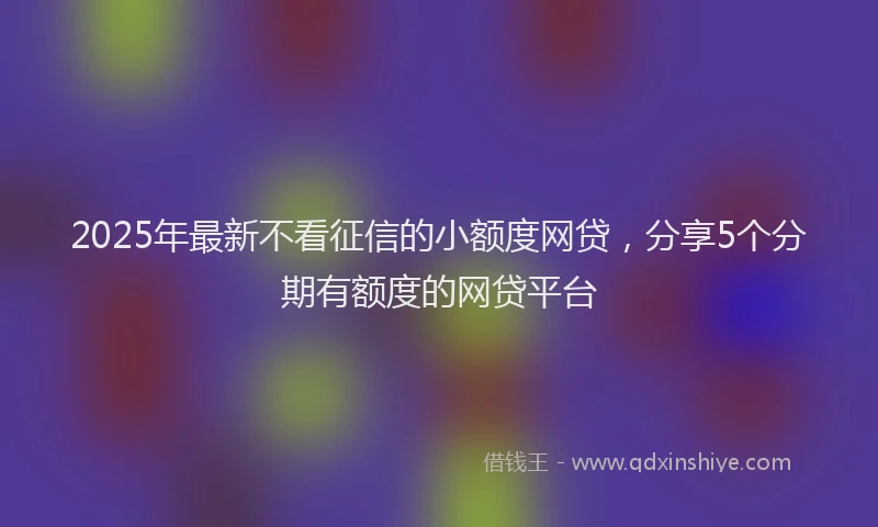 2025年最新不看征信的小额度网贷，分享5个分期有额度的网贷平台