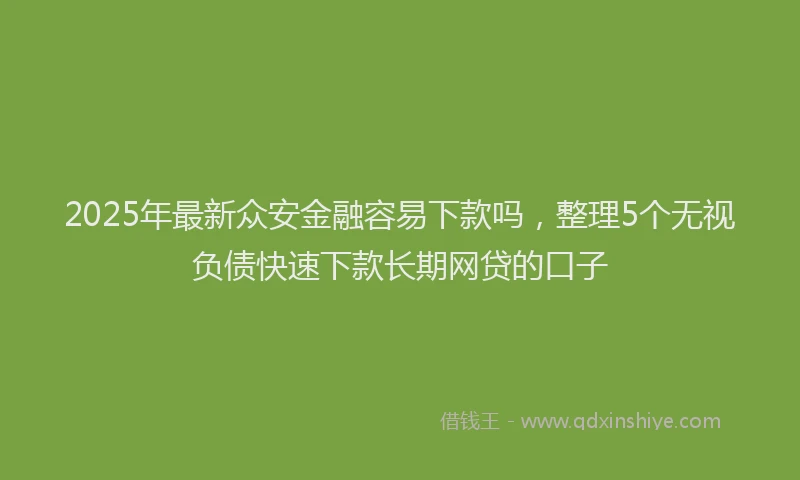 2025年最新众安金融容易下款吗，整理5个无视负债快速下款长期网贷的口子
