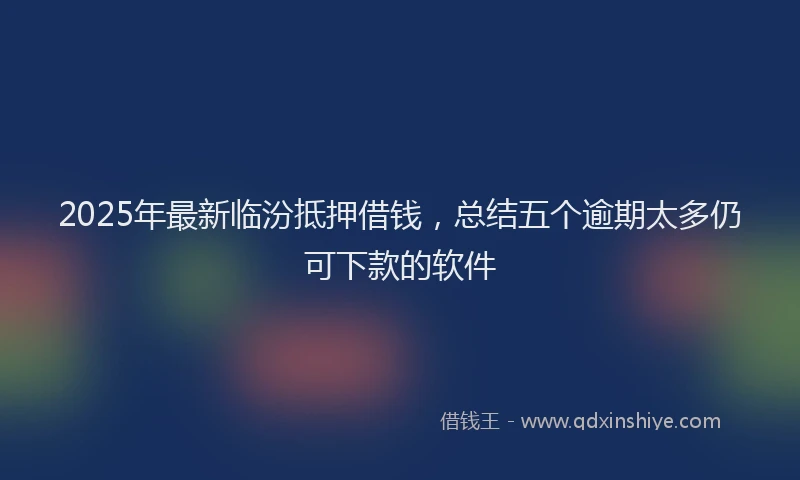 2025年最新临汾抵押借钱，总结五个逾期太多仍可下款的软件