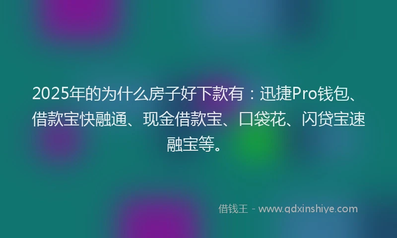 2025年的为什么房子好下款有：迅捷Pro钱包、借款宝快融通、现金借款宝、口袋花、闪贷宝速融宝等。