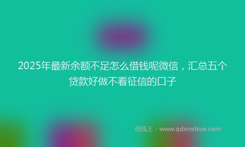 2025年最新余额不足怎么借钱呢微信，汇总五个贷款好做不看征信的口子