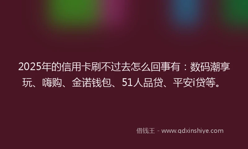2025年的信用卡刷不过去怎么回事有：数码潮享玩、嗨购、金诺钱包、51人品贷、平安i贷等。