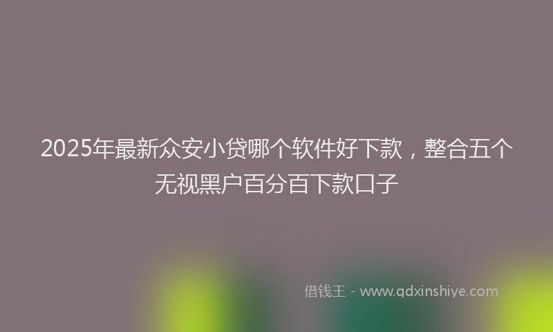 2025年最新众安小贷哪个软件好下款，整合五个无视黑户百分百下款口子