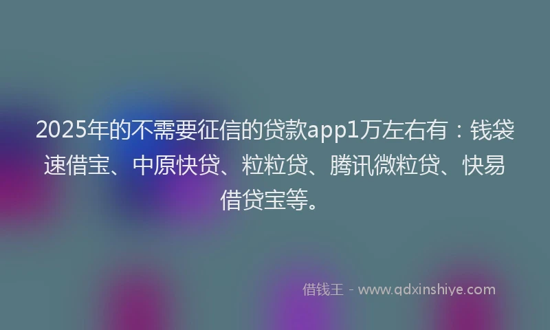 2025年的不需要征信的贷款app1万左右有：钱袋速借宝、中原快贷、粒粒贷、腾讯微粒贷、快易借贷宝等。
