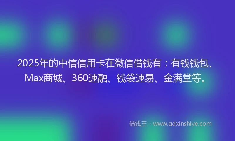 2025年的中信信用卡在微信借钱有：有钱钱包、Max商城、360速融、钱袋速易、金满堂等。