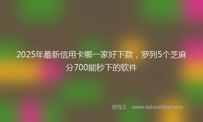 2025年最新信用卡哪一家好下款，罗列5个芝麻分700能秒下的软件