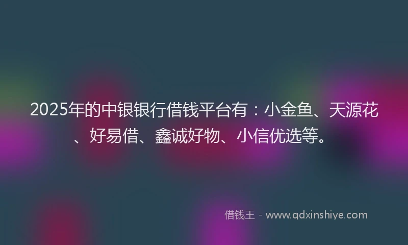 2025年的中银银行借钱平台有：小金鱼、天源花、好易借、鑫诚好物、小信优选等。