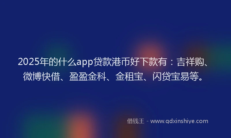 2025年的什么app贷款港币好下款有：吉祥购、微博快借、盈盈金科、金租宝、闪贷宝易等。