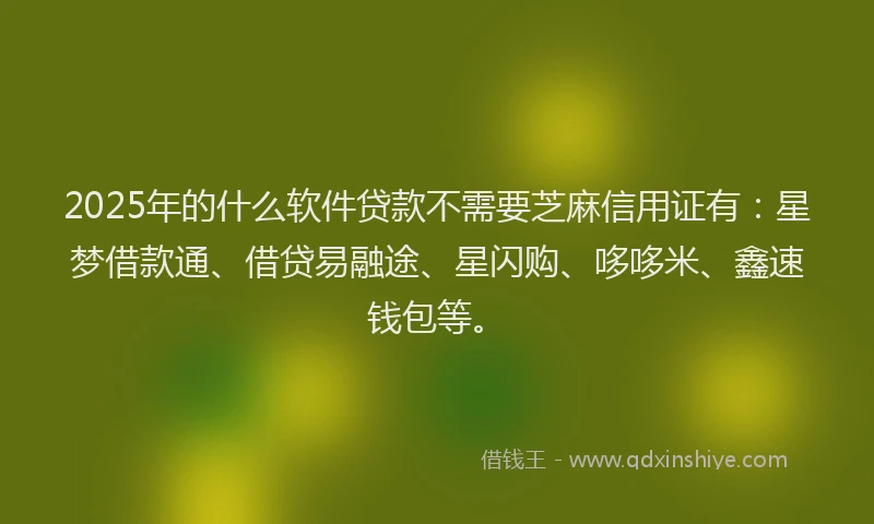 2025年的什么软件贷款不需要芝麻信用证有：星梦借款通、借贷易融途、星闪购、哆哆米、鑫速钱包等。