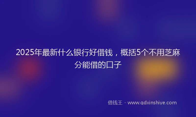 2025年最新什么银行好借钱，概括5个不用芝麻分能借的口子