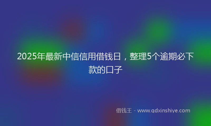 2025年最新中信信用借钱日，整理5个逾期必下款的口子