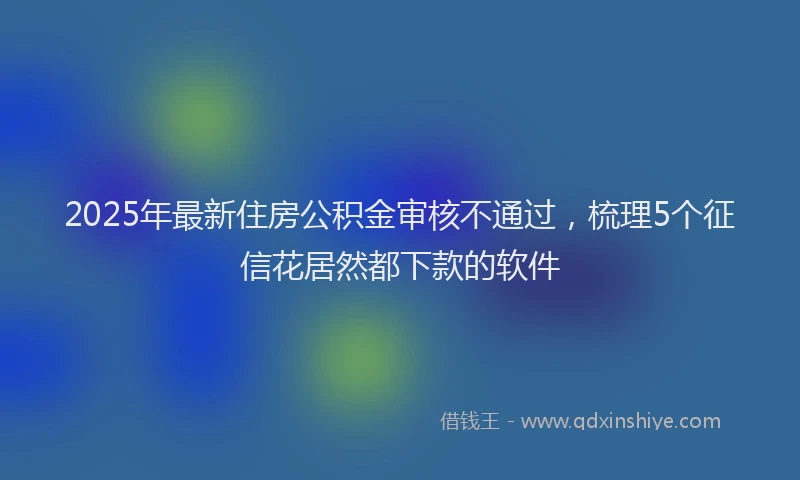 2025年最新住房公积金审核不通过，梳理5个征信花居然都下款的软件